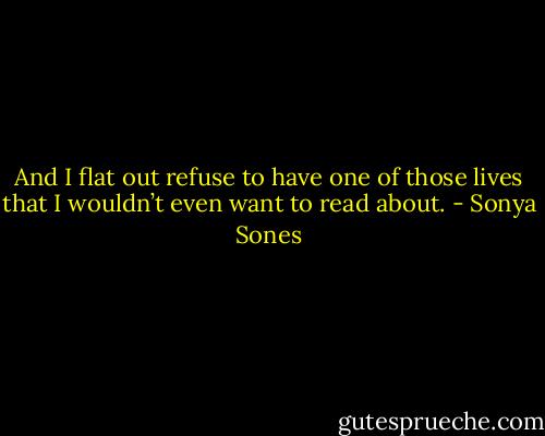 And I flat out refuse<br />to have one of those lives<br />that I wouldn’t even want<br />to read about. - Sonya Sones