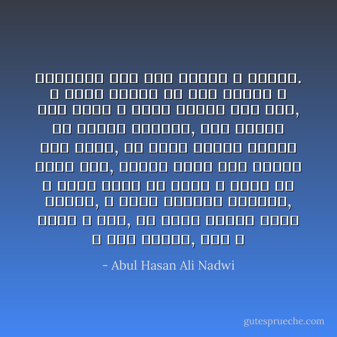 و لكن محمدا, صلى الله عليه و سلم, لم يبعث لينسخ باطلا بباطل, و يبدل عدوانا بعدوان, و يحرم شيئا في مكان و يحله في مكان آخر, ويبدل أثرة أمة بأثرة أمة أخرى, لم يبعث زعيما وطنيا أو قائدا سياسيا, يجر النار إلى قرصه و يصغي الإناء إلى شقه, و يخرج الناس من حكم الفرس و الرومان إلى حكم عدنان و قحطان. - Abul Hasan Ali Nadwi