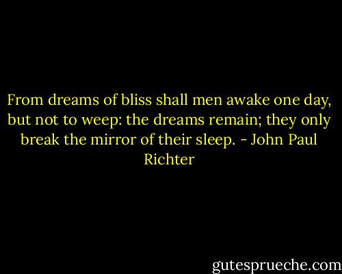 From dreams of bliss shall men awake<br />one day, but not to weep:<br />the dreams remain; they only break<br />the mirror of their sleep. - John Paul Richter