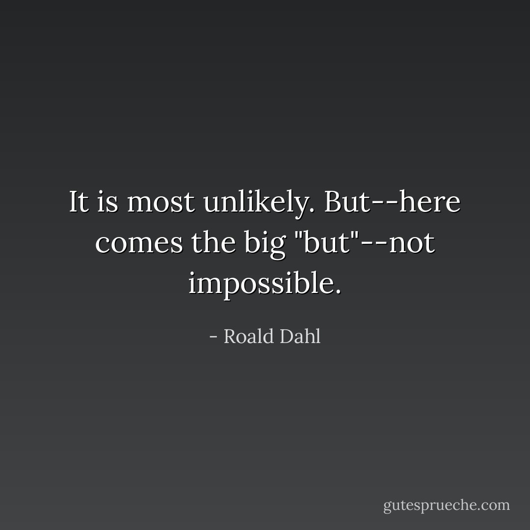 It is most unlikely. But--here comes the big "but"--not impossible. - Roald Dahl