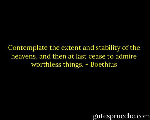 Contemplate the extent and stability of the heavens, and then at last cease to admire worthless things. - Boethius