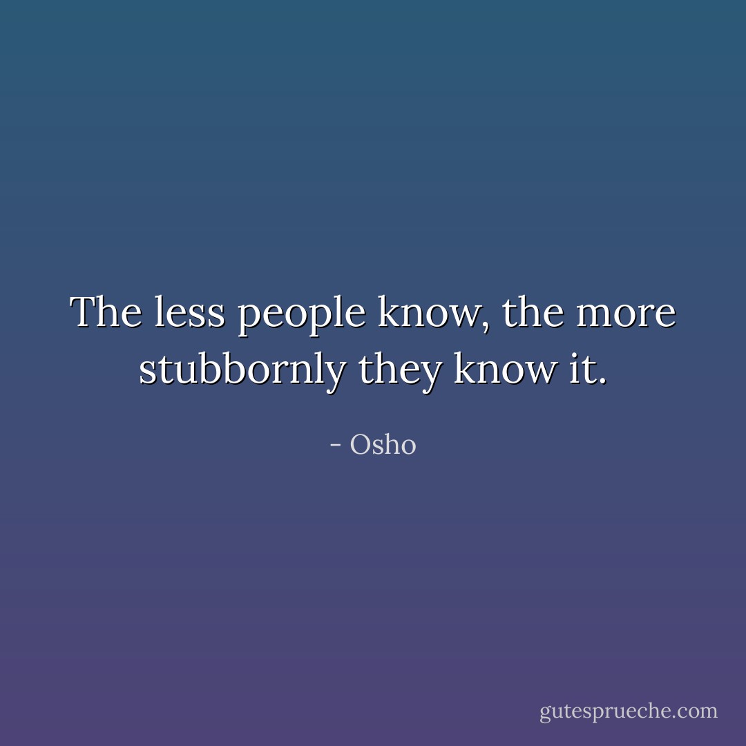 The less people know, the more stubbornly they know it. - Osho