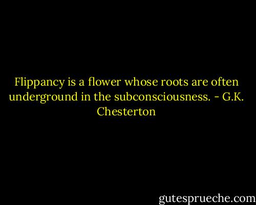 Flippancy is a flower whose roots are often underground in the subconsciousness. - G.K. Chesterton