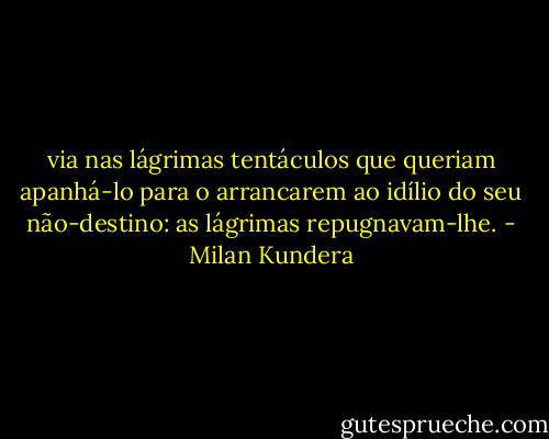 via nas lágrimas tentáculos que queriam apanhá-lo para o arrancarem ao idílio do seu não-destino: as lágrimas repugnavam-lhe. - Milan Kundera