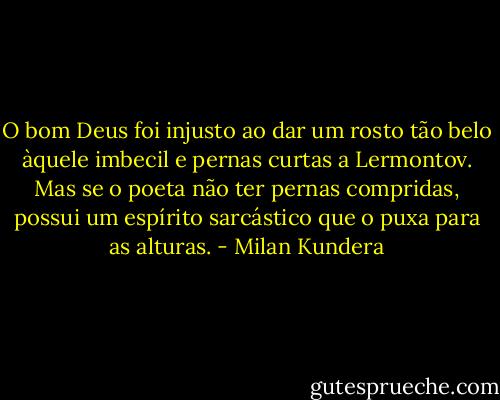 O bom Deus foi injusto ao dar um rosto tão belo àquele imbecil e pernas curtas a Lermontov. Mas se o poeta não ter pernas compridas, possui um espírito sarcástico que o puxa para as alturas. - Milan Kundera