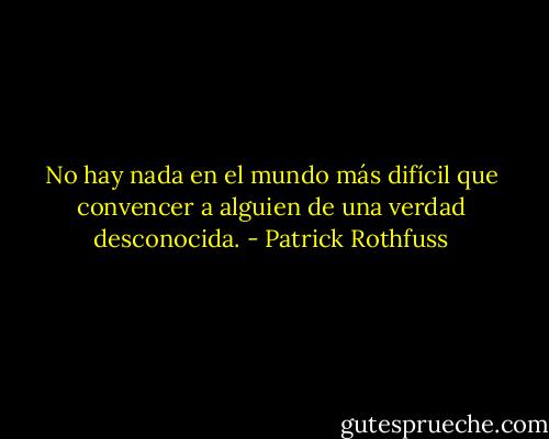 No hay nada en el mundo más difícil que convencer a alguien de una verdad desconocida. - Patrick Rothfuss