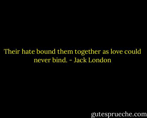 Their hate bound them together as love could never bind. - Jack London