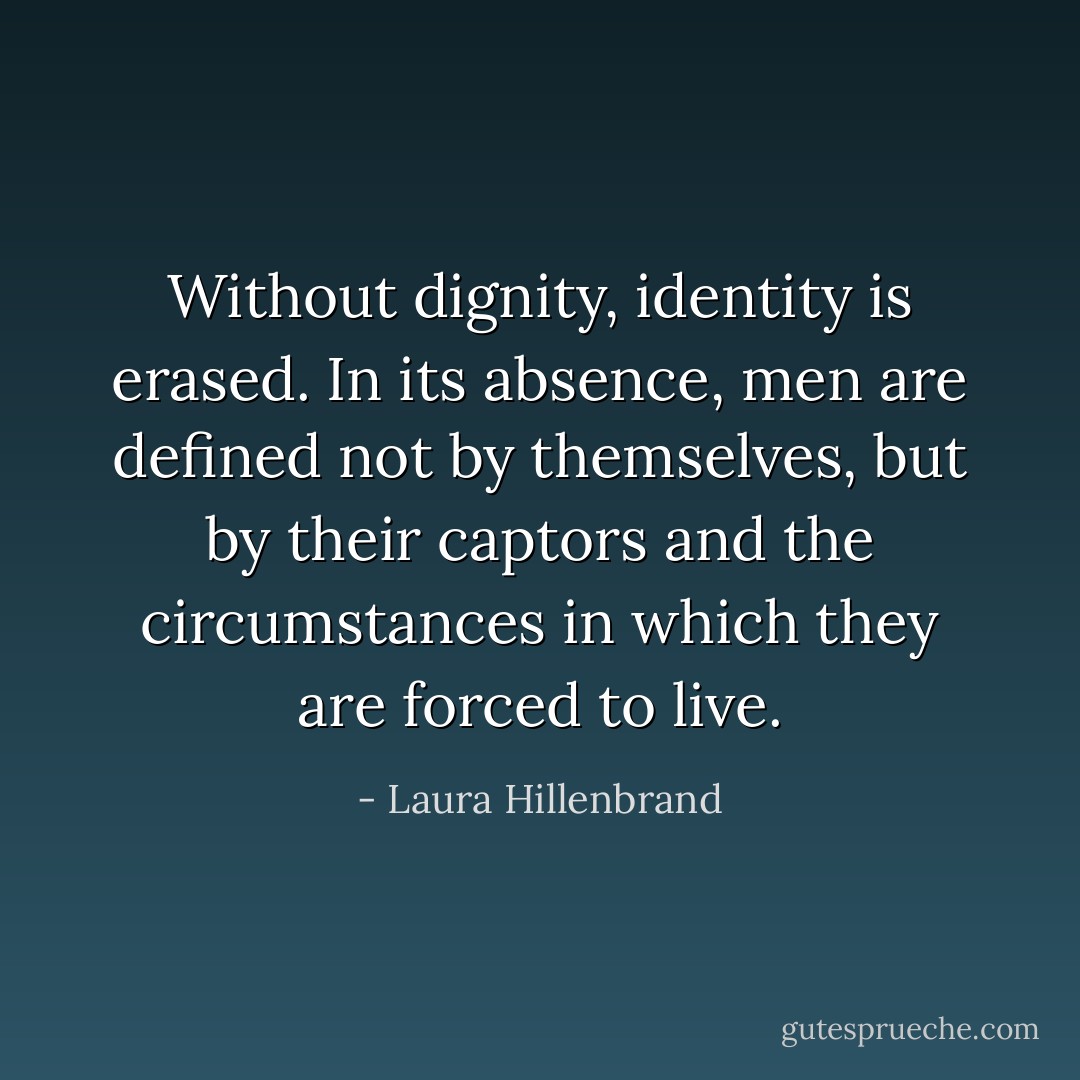 Without dignity, identity is erased. In its absence, men are defined not by themselves, but by their captors and the circumstances in which they are forced to live. - Laura Hillenbrand