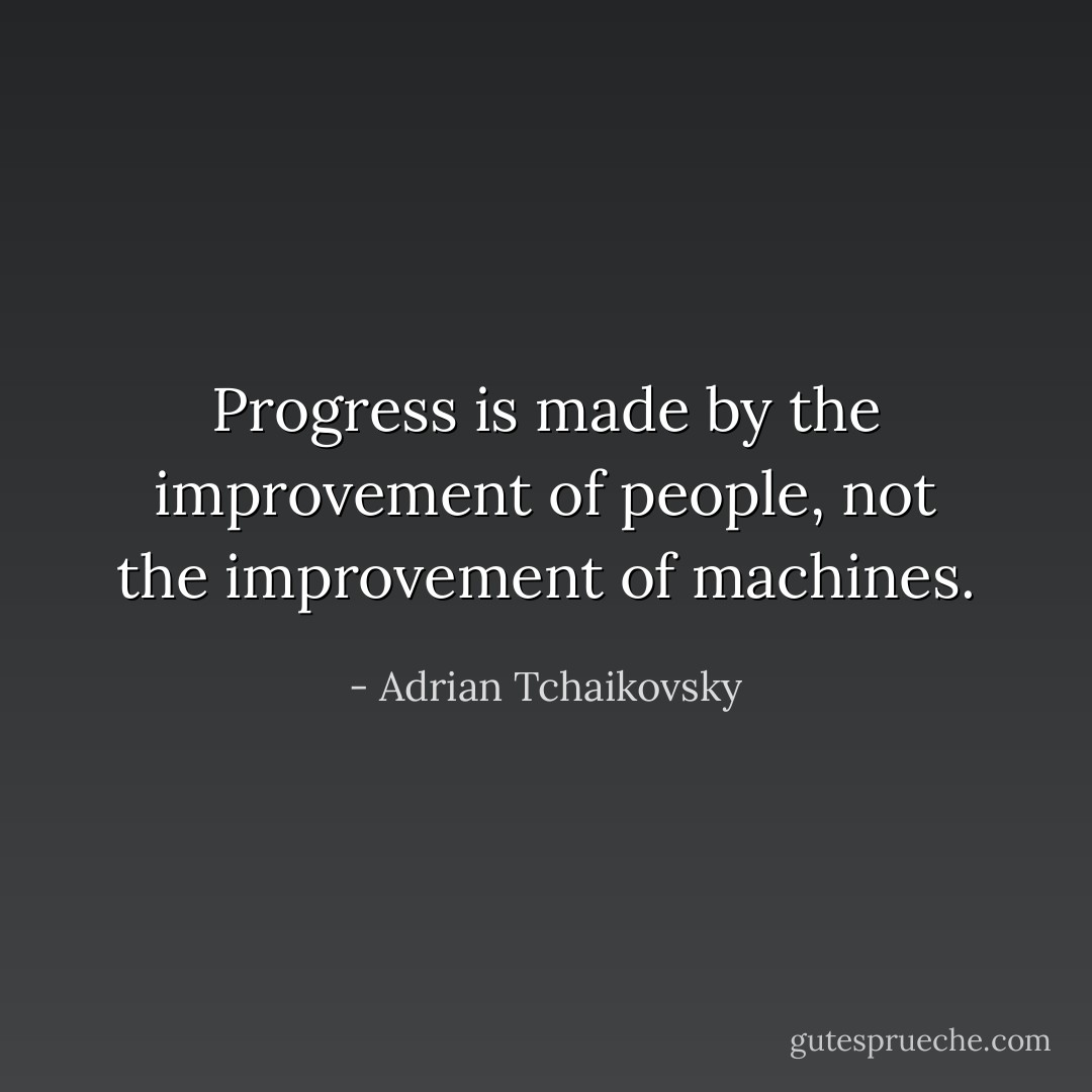 Progress is made by the improvement of people, not the improvement of machines. - Adrian Tchaikovsky