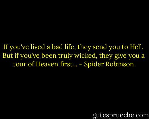 If you've lived a bad life, they send you to Hell. But if you've been truly wicked, they give you a tour of<br />Heaven first... - Spider Robinson