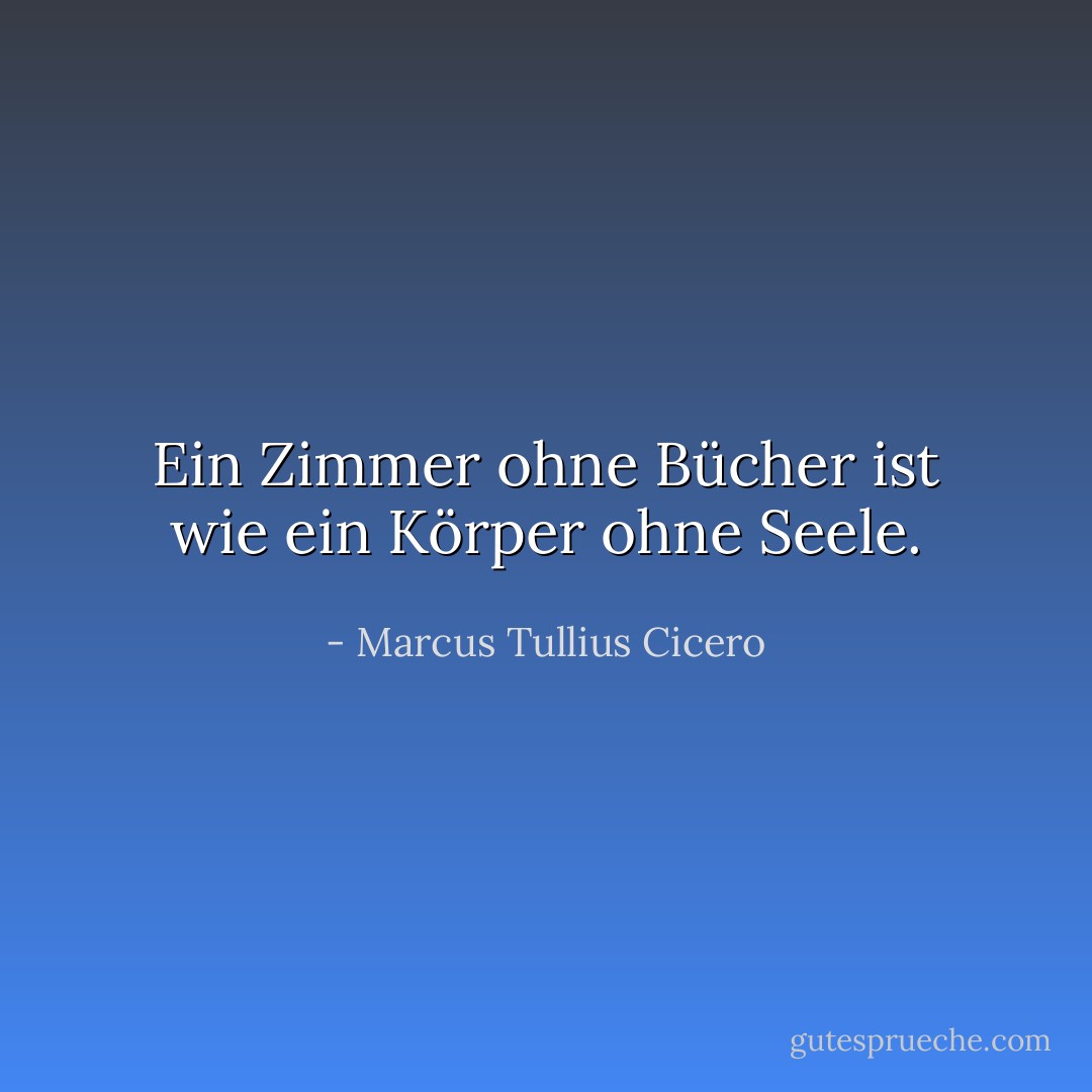 Ein Zimmer ohne Bücher ist wie ein Körper ohne Seele. - Marcus Tullius Cicero<