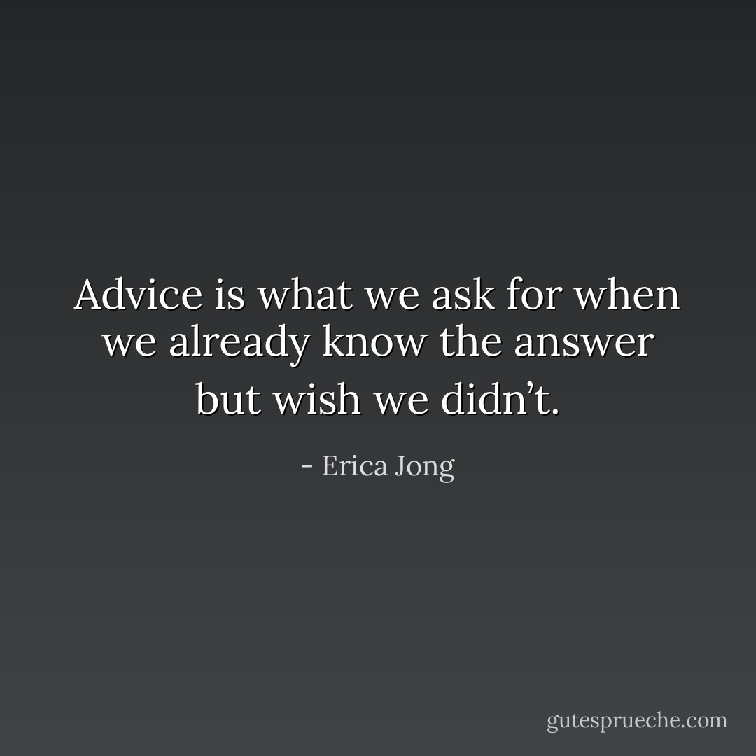 Advice is what we ask for when we already know the answer but wish we didn’t. - Erica Jong