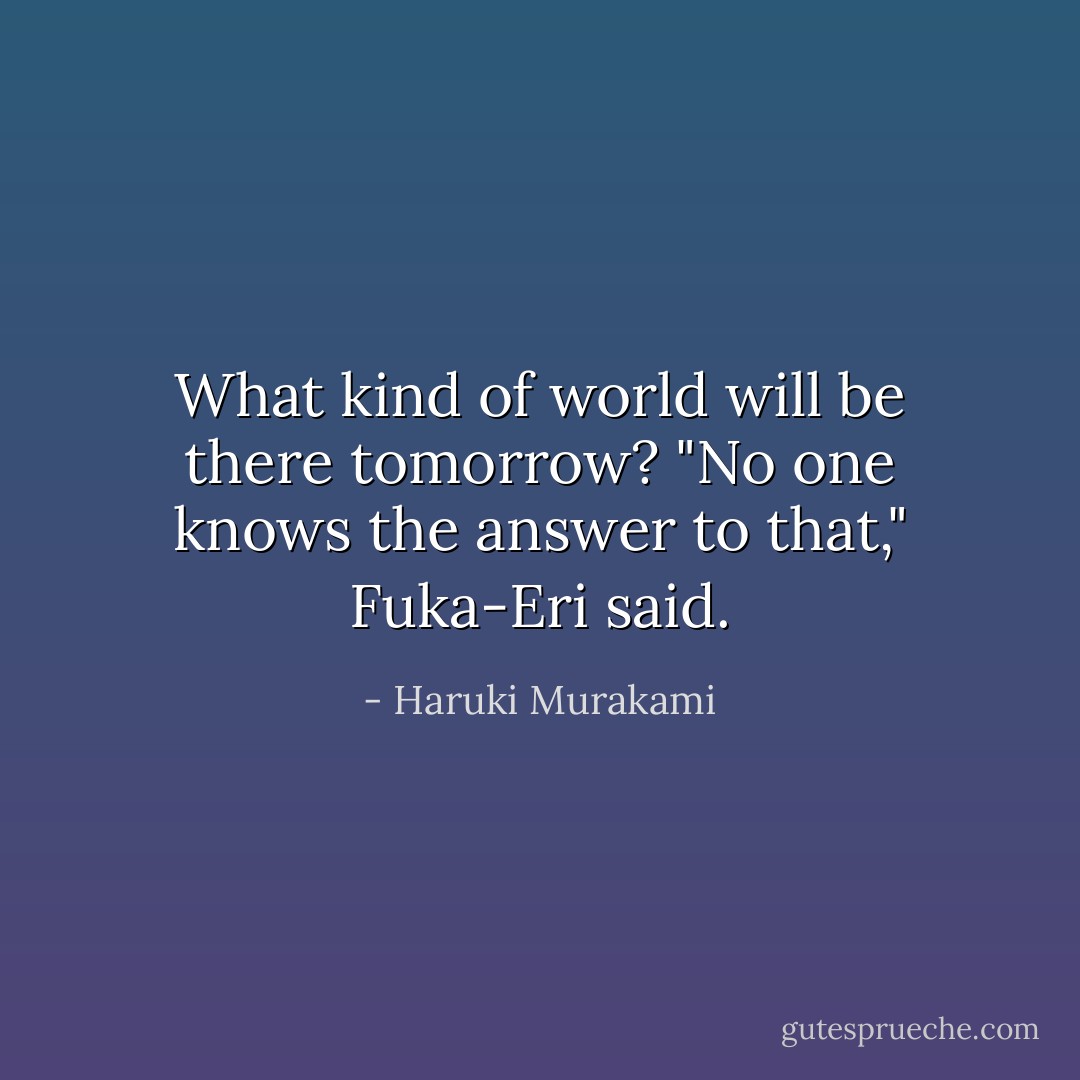 What kind of world will be there tomorrow? "No one knows the answer to that," Fuka-Eri said. - Haruki Murakami