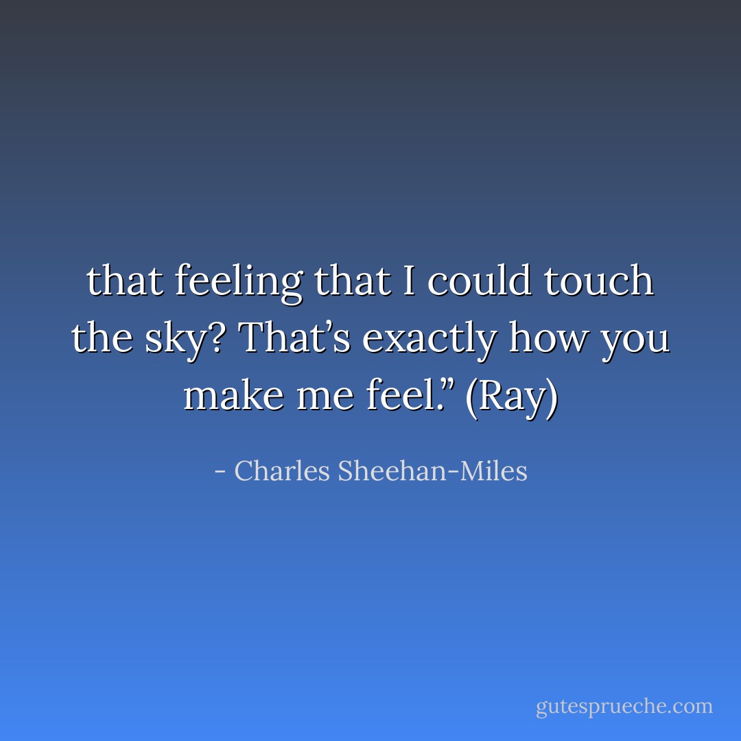 that feeling that I could touch the sky? That’s exactly how you make me feel.” (Ray) - Charles Sheehan-Miles