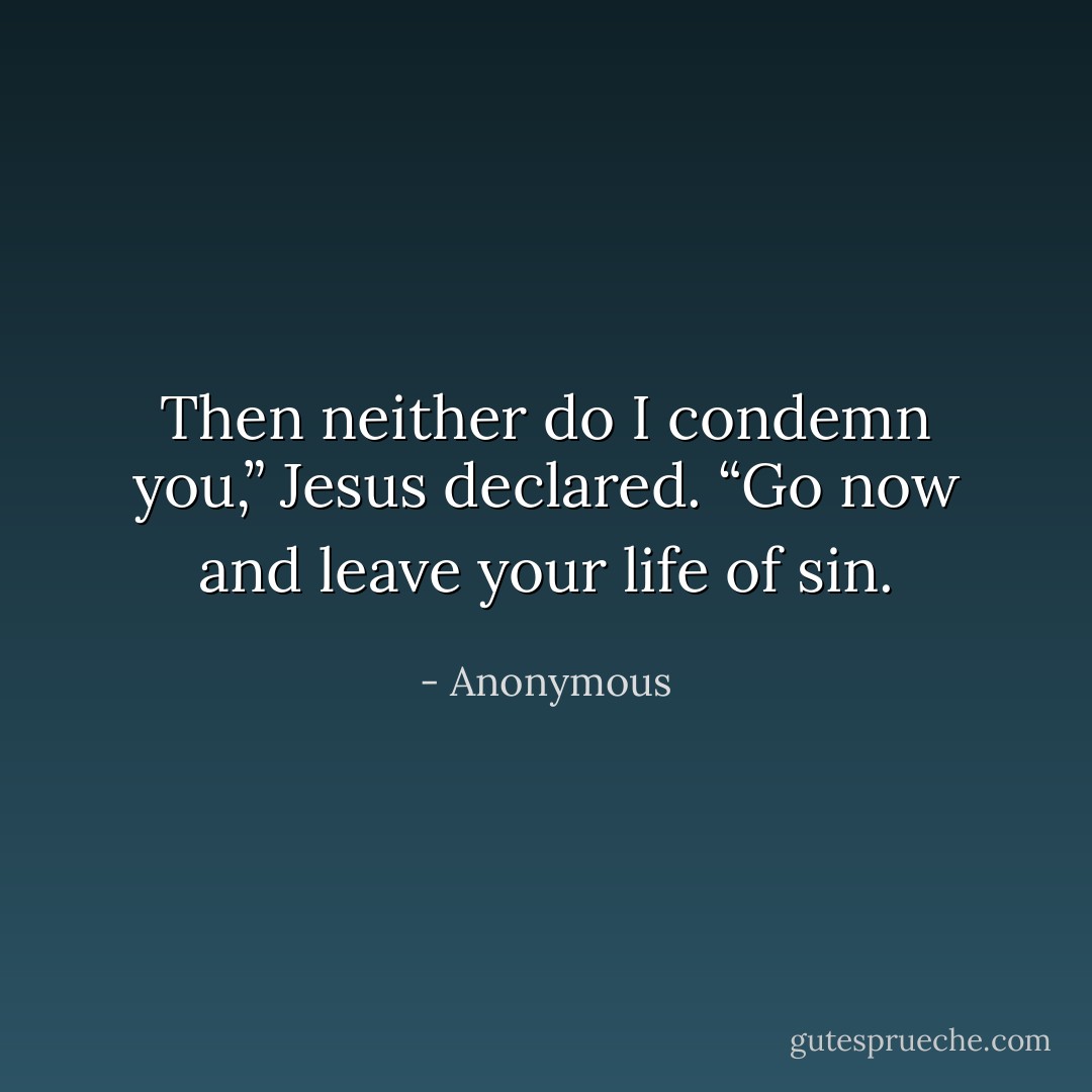 Then neither do I condemn you,” Jesus declared. “Go now and leave your life of sin. - Anonymous