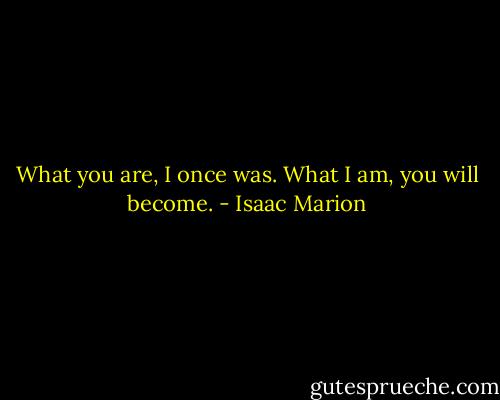 What you are, I once was. What I am, you will become. - Isaac Marion