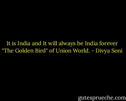 It is India and It will always be India forever "The Golden Bird" of Union World. - Divya Soni