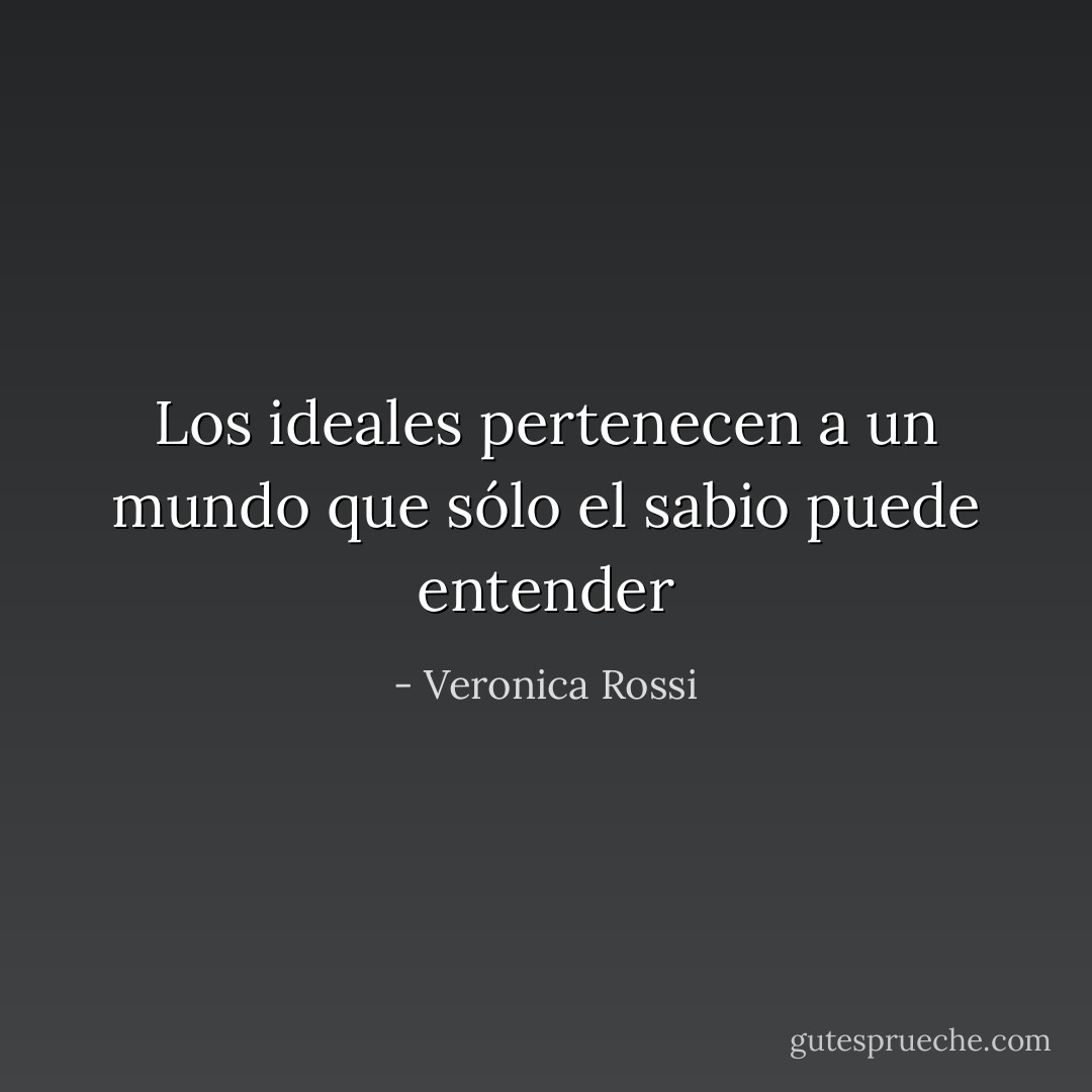 Los ideales pertenecen a un mundo que sólo el sabio puede entender - Veronica Rossi