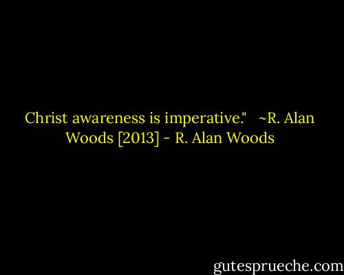 Christ awareness is imperative."<br /><br /><br />~R. Alan Woods [2013] - R. Alan Woods