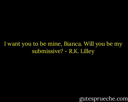 I want you to be mine, Bianca. Will you be my submissive? - R.K. Lilley