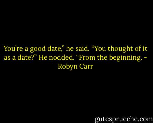 You’re a good date,” he said.<br />“You thought of it as a date?”<br />He nodded. “From the beginning. - Robyn Carr