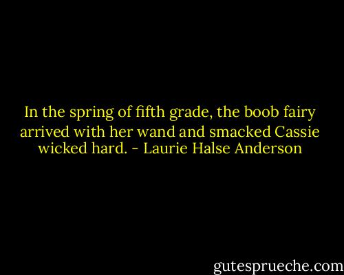 In the spring of fifth grade, the boob fairy arrived with her wand and smacked Cassie wicked hard. - Laurie Halse Anderson