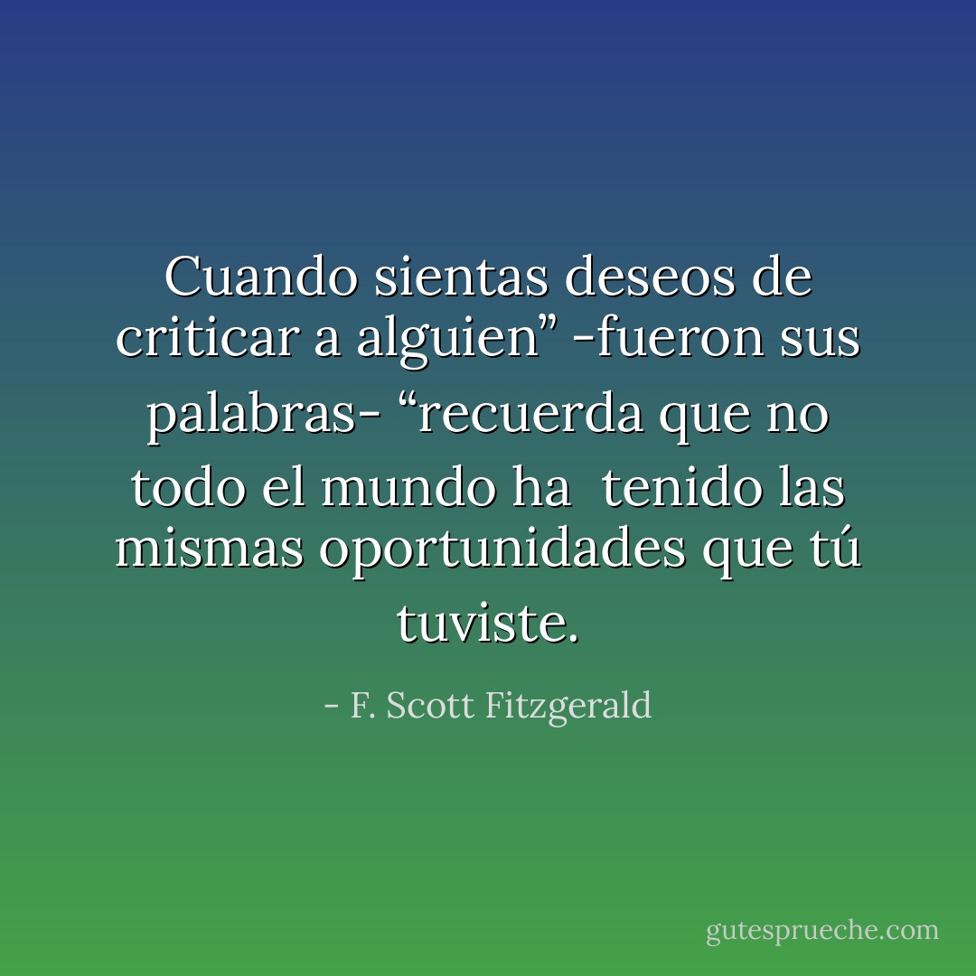 Cuando sientas deseos de criticar a alguien” -fueron sus palabras- “recuerda que no todo el mundo ha <br />tenido las mismas oportunidades que tú tuviste. - F. Scott Fitzgerald