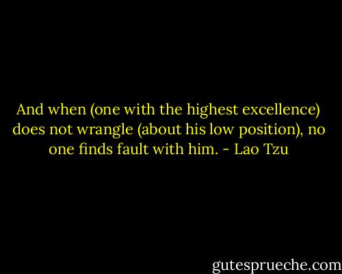 And when (one with the highest excellence) does not wrangle (about his low position), no one finds fault with him. - Lao Tzu