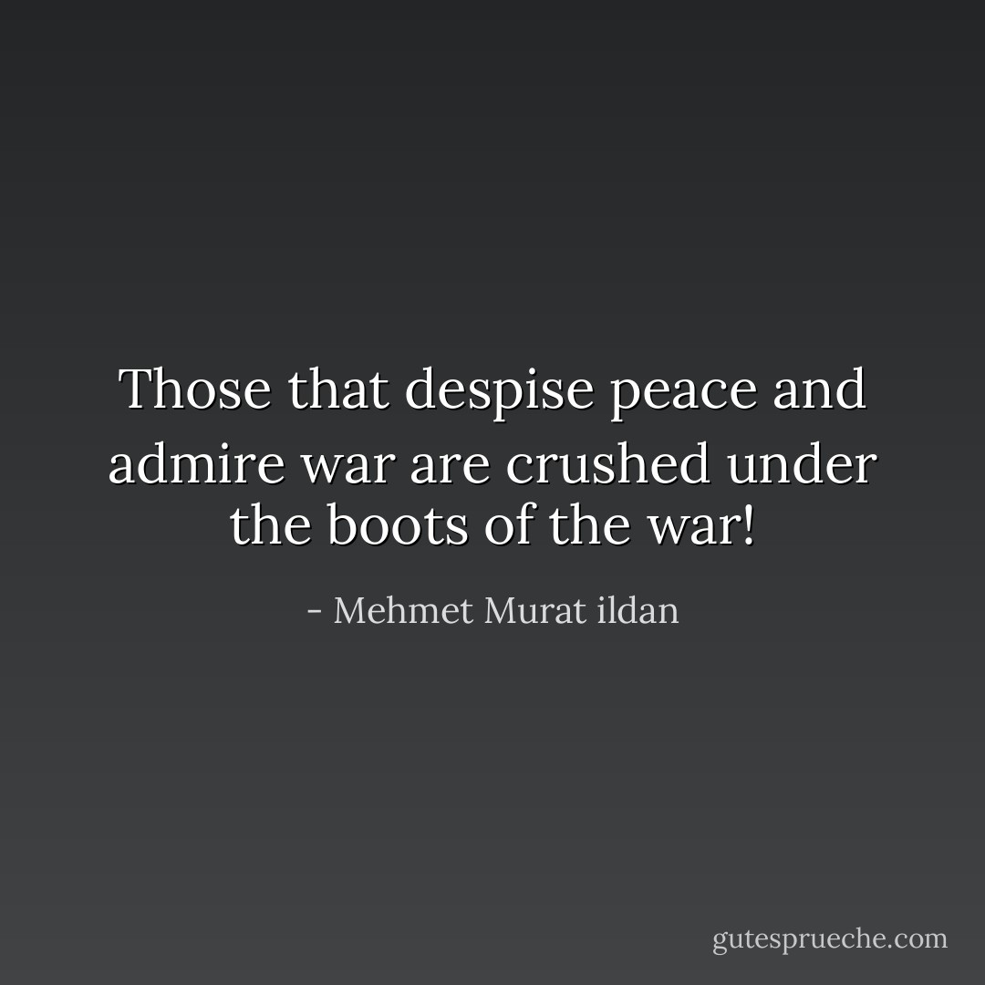 Those that despise peace and admire war are crushed under the boots of the war! - Mehmet Murat ildan
