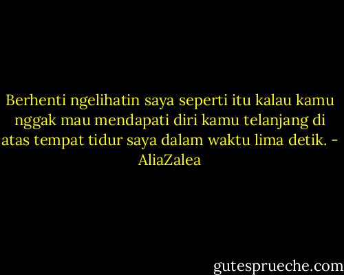 Berhenti ngelihatin saya seperti itu kalau kamu nggak mau mendapati diri kamu telanjang di atas tempat tidur saya dalam waktu lima detik. - AliaZalea