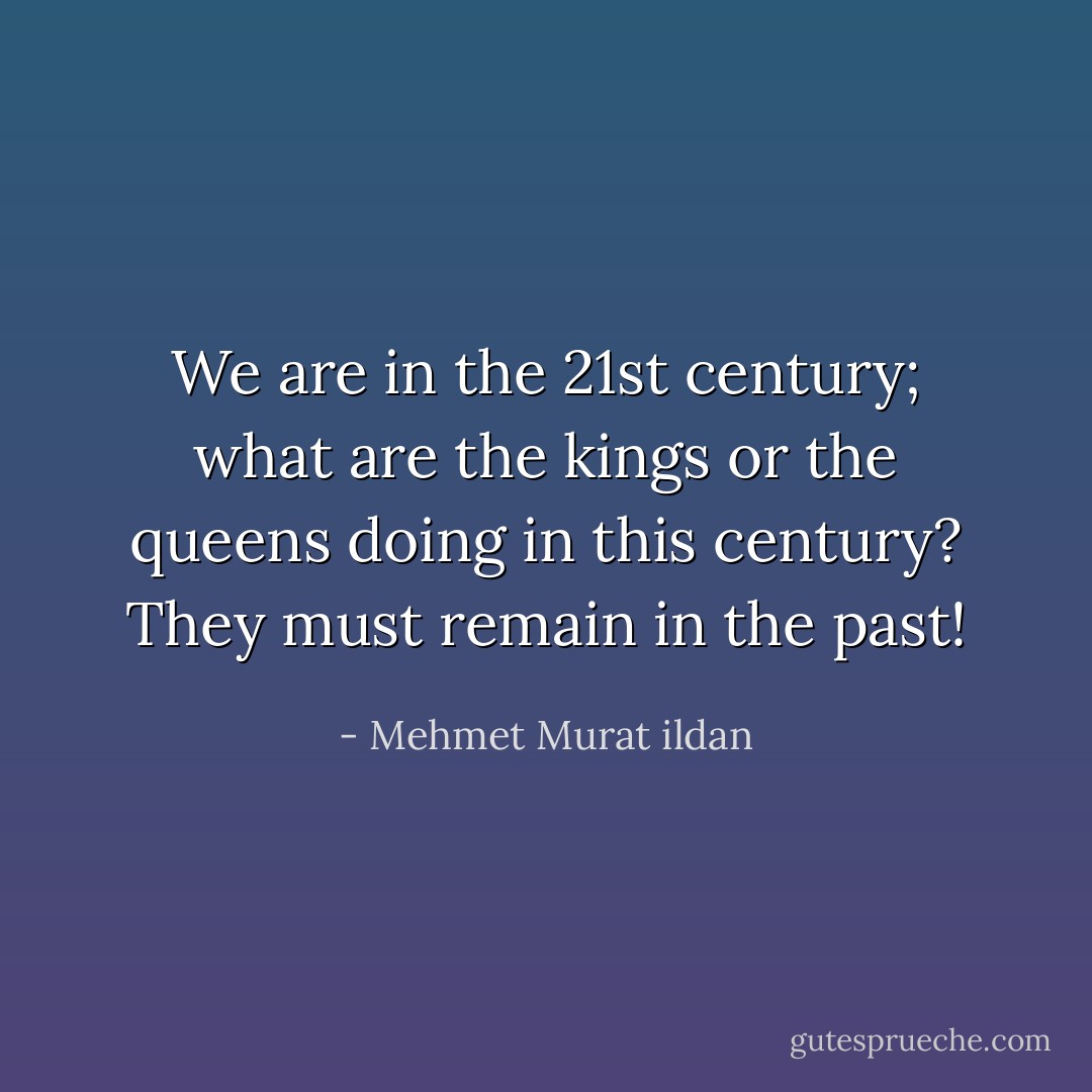 We are in the 21st century; what are the kings or the queens doing in this century? They must remain in the past! - Mehmet Murat ildan