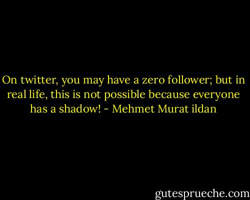 On twitter, you may have a zero follower; but in real life, this is not possible because everyone has a shadow! - Mehmet Murat ildan