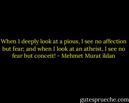 When I deeply look at a pious, I see no affection but fear; and when I look at an atheist, I see no fear but conceit! - Mehmet Murat ildan