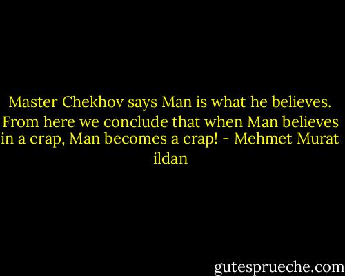 Master Chekhov says Man is what he believes. From here we conclude that when Man believes in a crap, Man becomes a crap! - Mehmet Murat ildan