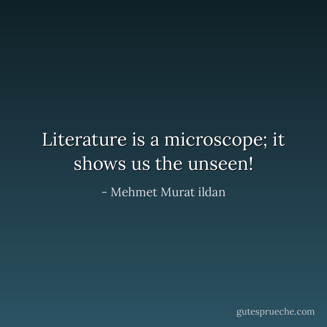Literature is a microscope; it shows us the unseen! - Mehmet Murat ildan