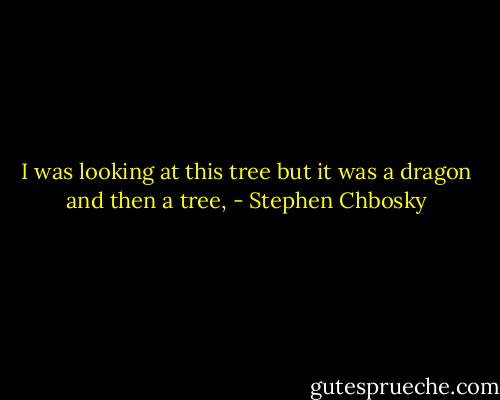 I was looking at this tree but it was a dragon and then a tree, - Stephen Chbosky
