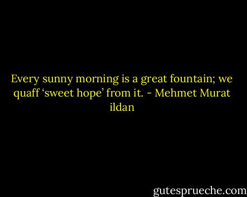 Every sunny morning is a great fountain; we quaff ‘sweet hope’ from it. - Mehmet Murat ildan