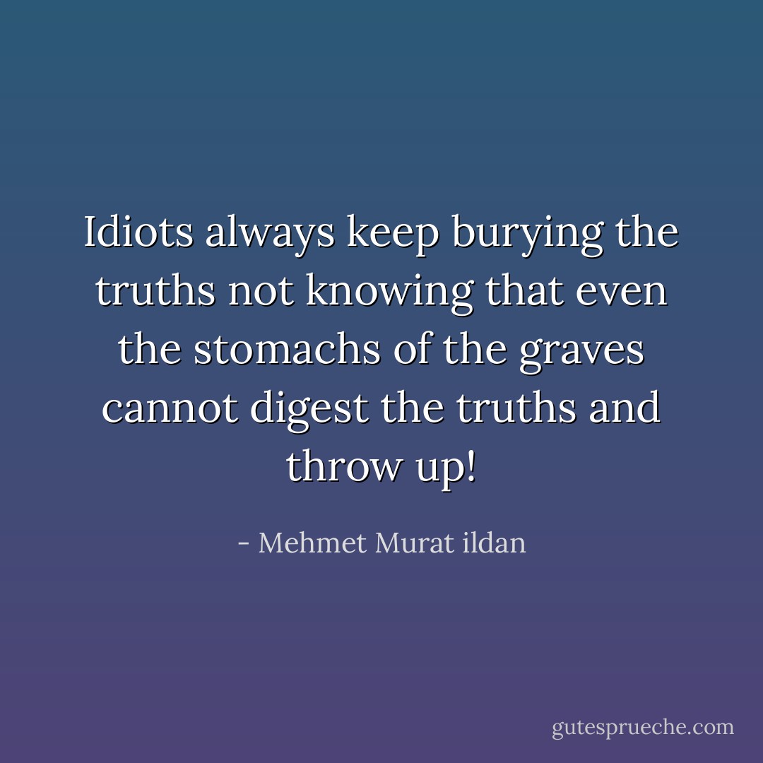 Idiots always keep burying the truths not knowing that even the stomachs of the graves cannot digest the truths and throw up! - Mehmet Murat ildan