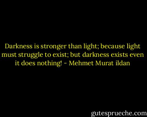 Darkness is stronger than light; because light must struggle to exist; but darkness exists even it does nothing! - Mehmet Murat ildan