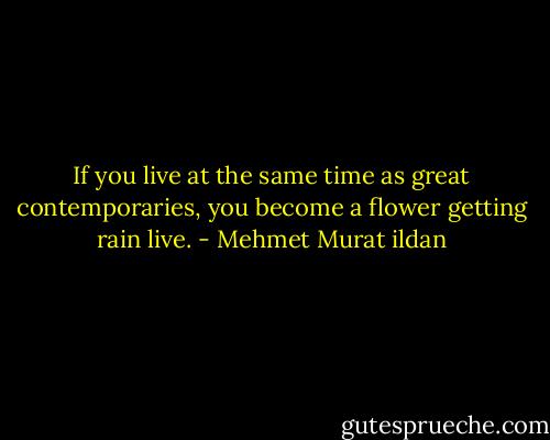 If you live at the same time as great contemporaries, you become a flower getting rain live. - Mehmet Murat ildan