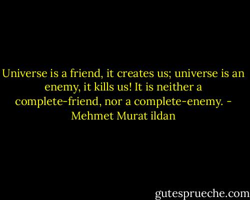 Universe is a friend, it creates us; universe is an enemy, it kills us! It is neither a complete-friend, nor a complete-enemy. - Mehmet Murat ildan