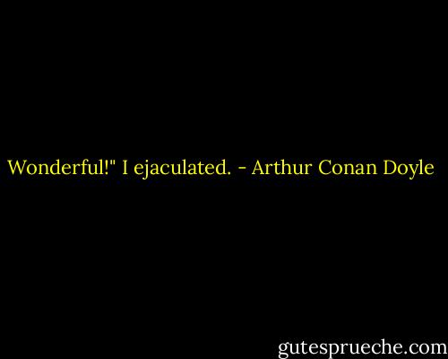 Wonderful!" I ejaculated. - Arthur Conan Doyle