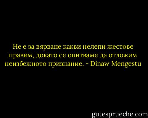 Не е за вярване какви нелепи жестове правим, докато се опитваме да отложим неизбежното признание. - Dinaw Mengestu