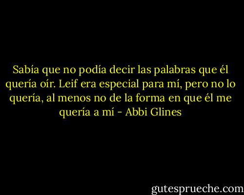 Sabía que no podía decir las palabras que él quería oír. Leif era especial para mí, pero no lo quería, al menos no de la forma en que él me quería a mí - Abbi Glines