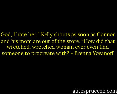 God, I hate her!” Kelly shouts as soon as Connor and his mom are out of the store. “How did that wretched, wretched woman ever even find someone to procreate with? - Brenna Yovanoff
