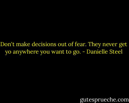 Don't make decisions out of fear. They never get yo anywhere you want to go. - Danielle Steel