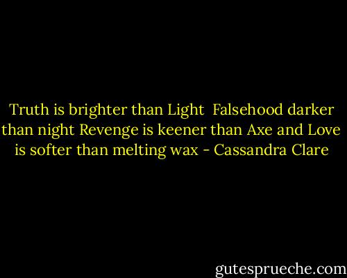 Truth is brighter than Light <br />Falsehood darker than night<br />Revenge is keener than Axe<br />and Love is softer than melting wax - Cassandra Clare