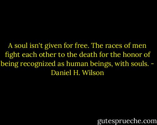 A soul isn't given for free. The races of men fight each other to the death for the honor of being recognized as human beings, with souls. - Daniel H. Wilson