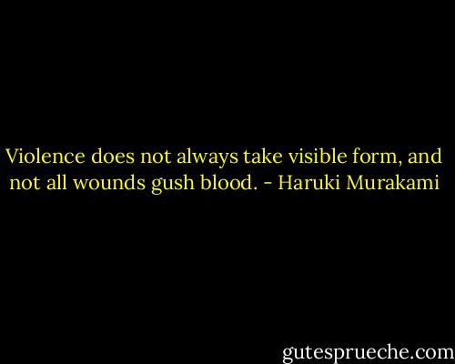 Violence does not always take visible form, and not all wounds gush blood. - Haruki Murakami