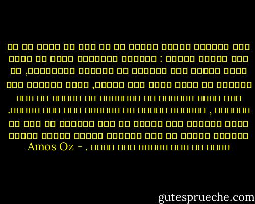 ذلك أننّنى أعتقد اليوم أن كل سفر فى رحلة ما هو إلا حماقة كبيرة : الرحلة الوحيدة التى لا نعود منها دائما صفر اليدين هى الرحلة الداخلية, فى الداخل لا توجد حدود ولا جمارك, يمكن الوصول حتى إلى أبعد النجوم أو التمشّى فى أماكن لم تعد موجودة , وزيارة أشخاص لم يعودوا على ظهر الأرض. وحتى الدخول إلى أماكن لم تكن موجودة فى يوم من الأيام وربما ما كان وجودها ممكنا ولكنى أرتاح فيها أو على الأقل ليس سيئا . - Amos Oz